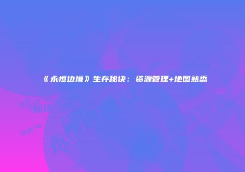 《永恒边境》生存秘诀：资源管理+地图熟悉