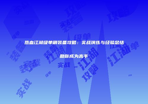 热血江湖级单刷装备攻略：实战演练与经验总结助你成为高手