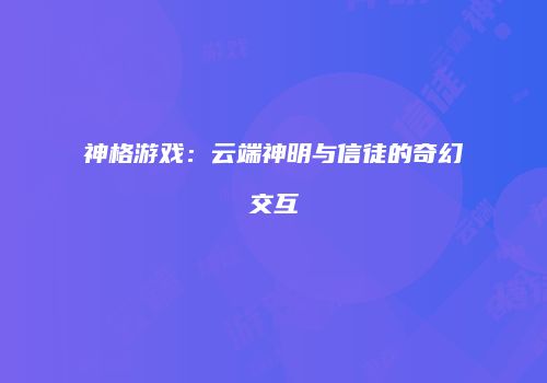神格游戏：云端神明与信徒的奇幻交互