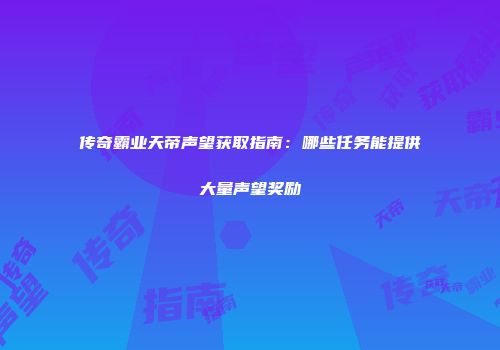 传奇霸业天帝声望获取指南:哪些任务能提供大量声望奖励