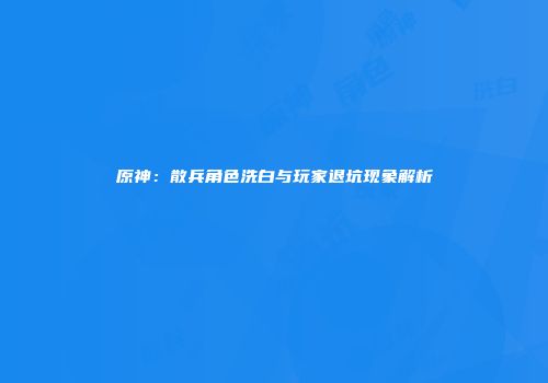原神：散兵角色洗白与玩家退坑现象解析