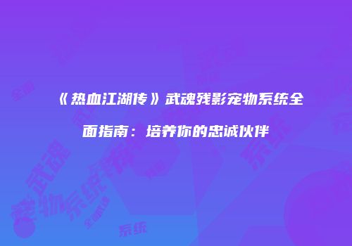 《热血江湖传》武魂残影宠物系统全面指南：培养你的忠诚伙伴