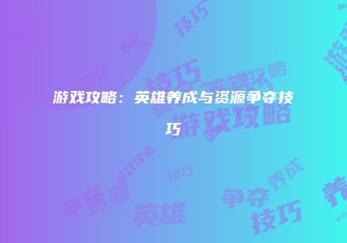 游戏攻略：英雄养成与资源争夺技巧