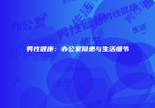 男性健康：办公室隐患与生活细节