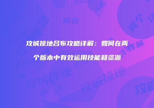 攻城掠地吕布攻略详解：如何在两个版本中有效运用技能和资源