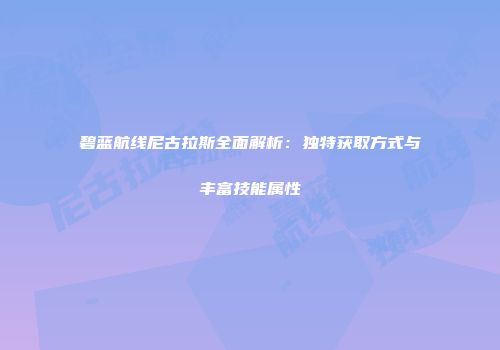 碧蓝航线尼古拉斯全面解析：独特获取方式与丰富技能属性