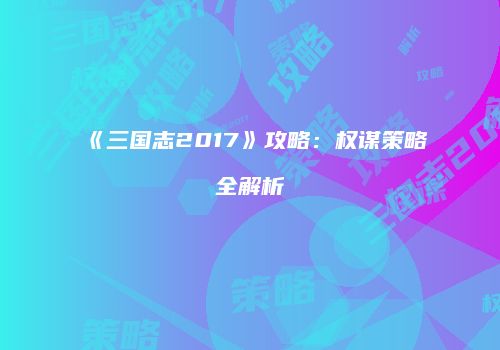 《三国志2017》攻略：权谋策略全解析