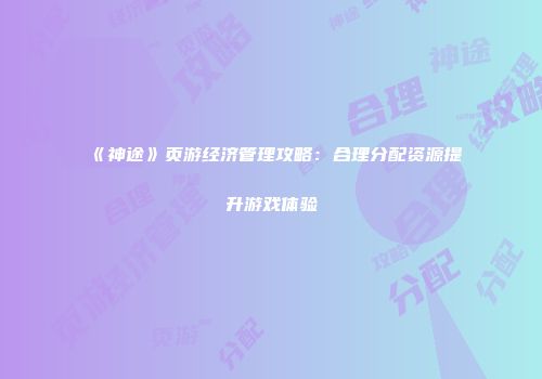 《神途》页游经济管理攻略：合理分配资源提升游戏体验
