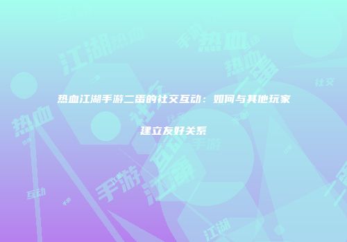 热血江湖手游二蛋的社交互动：如何与其他玩家建立友好关系
