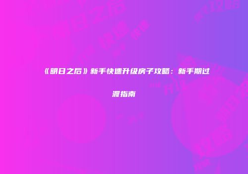 《明日之后》新手快速升级房子攻略：新手期过渡指南