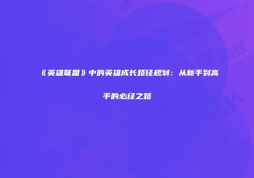 《英雄联盟》中的英雄成长路径规划:从新手到高手的必经之路