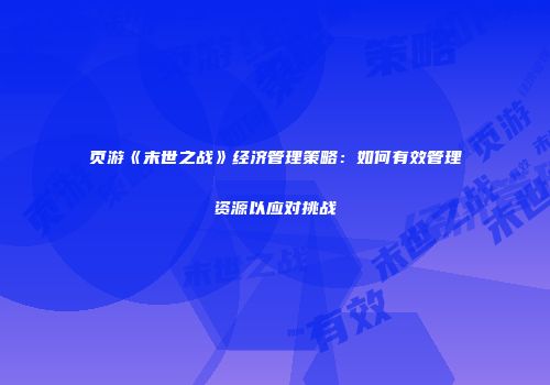页游《末世之战》经济管理策略：如何有效管理资源以应对挑战