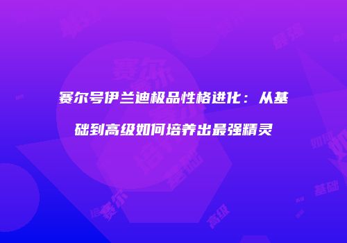 赛尔号伊兰迪极品性格进化：从基础到高级如何培养出最强精灵