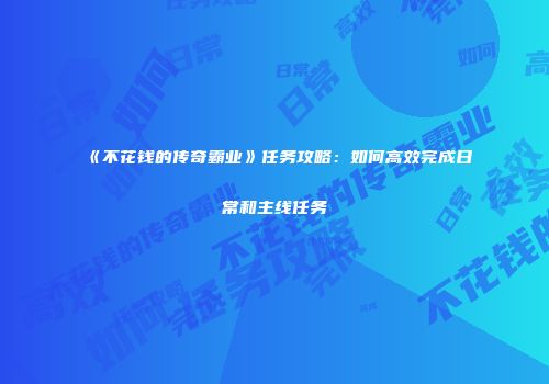 《不花钱的传奇霸业》任务攻略：如何高效完成日常和主线任务