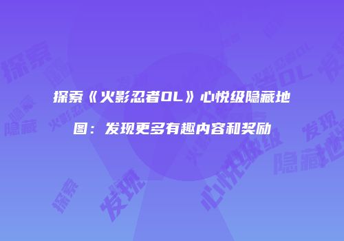 探索《火影忍者OL》心悦级隐藏地图：发现更多有趣内容和奖励