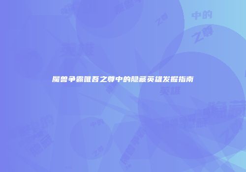 魔兽争霸唯吾之尊中的隐藏英雄发掘指南