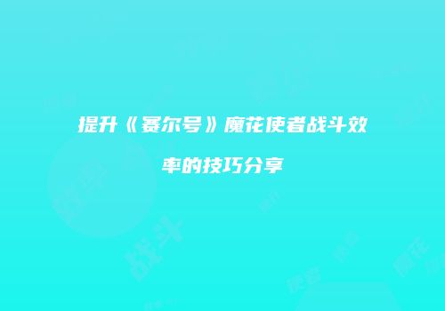 提升《赛尔号》魔花使者战斗效率的技巧分享