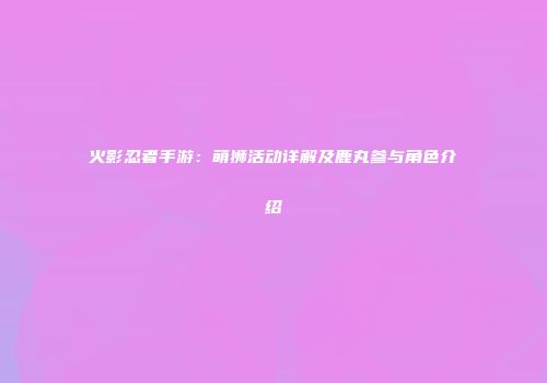 火影忍者手游：萌狮活动详解及鹿丸参与角色介绍