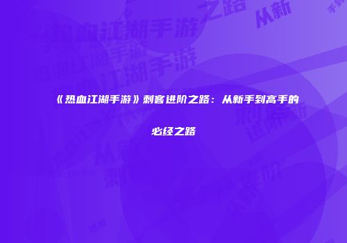 《热血江湖手游》刺客进阶之路：从新手到高手的必经之路