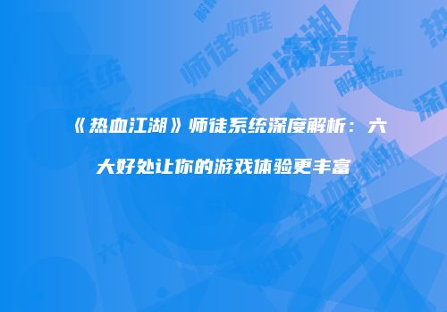 《热血江湖》师徒系统深度解析：六大好处让你的游戏体验更丰富