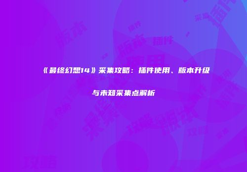 《最终幻想14》采集攻略：插件使用、版本升级与未知采集点解析