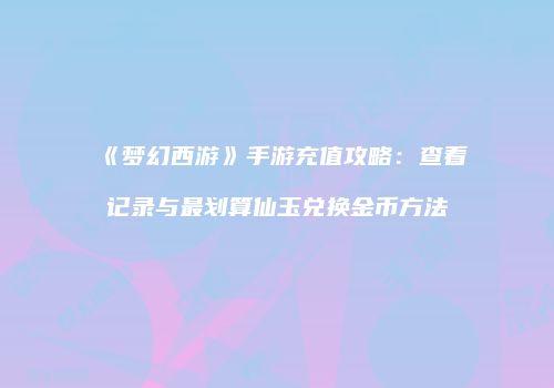《梦幻西游》手游充值攻略：查看记录与最划算仙玉兑换金币方法
