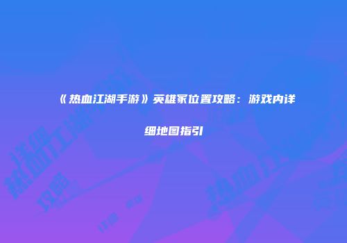 《热血江湖手游》英雄冢位置攻略：游戏内详细地图指引
