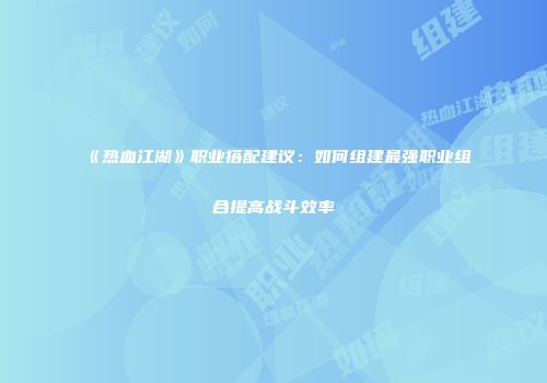 《热血江湖》职业搭配建议：如何组建最强职业组合提高战斗效率