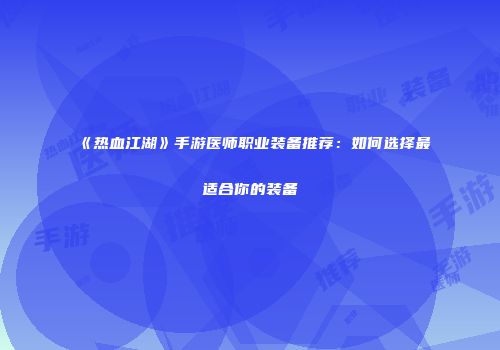 《热血江湖》手游医师职业装备推荐：如何选择最适合你的装备