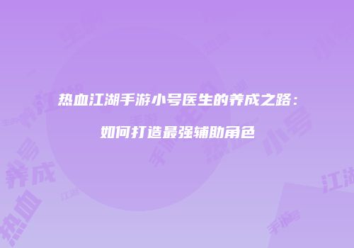 热血江湖手游小号医生的养成之路:如何打造最强辅助角色