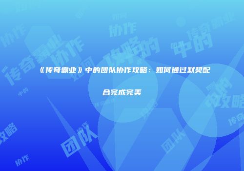 《传奇霸业》中的团队协作攻略：如何通过默契配合完成完美