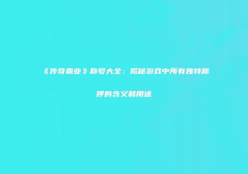 《传奇霸业》称号大全：揭秘游戏中所有独特称呼的含义和用途