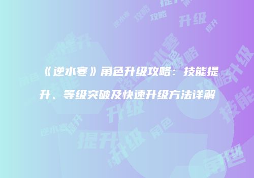 《逆水寒》角色升级攻略：技能提升、等级突破及快速升级方法详解