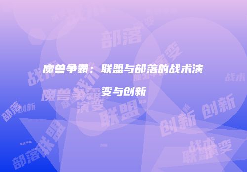 魔兽争霸：联盟与部落的战术演变与创新