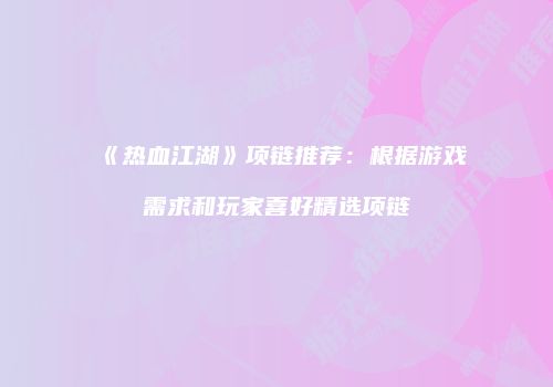 《热血江湖》项链推荐：根据游戏需求和玩家喜好精选项链