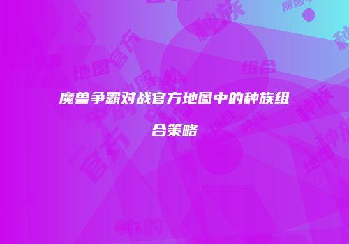 魔兽争霸对战官方地图中的种族组合策略