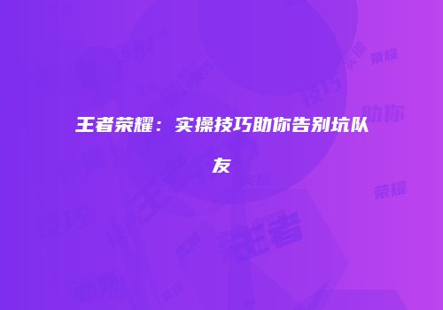 王者荣耀：实操技巧助你告别坑队友