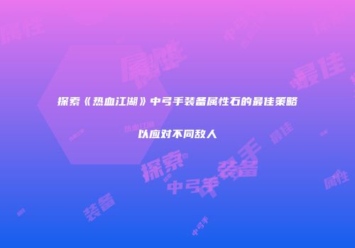 探索《热血江湖》中弓手装备属性石的最佳策略以应对不同敌人