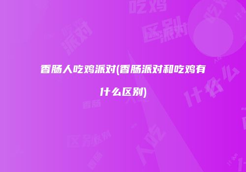 香肠人吃鸡派对(香肠派对和吃鸡有什么区别)