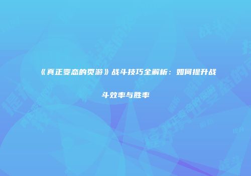 《真正变态的页游》战斗技巧全解析：如何提升战斗效率与胜率