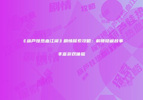 《葫芦娃热血江湖》剧情探索攻略：解锁隐藏故事丰富游戏体验