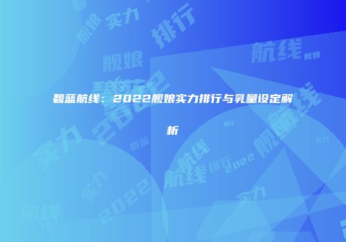 碧蓝航线：2022舰娘实力排行与乳量设定解析