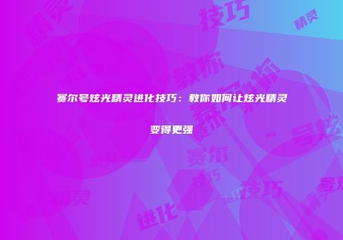 赛尔号炫光精灵进化技巧：教你如何让炫光精灵变得更强