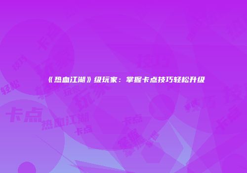 《热血江湖》级玩家：掌握卡点技巧轻松升级