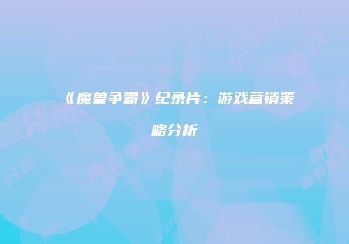 《魔兽争霸》纪录片：游戏营销策略分析