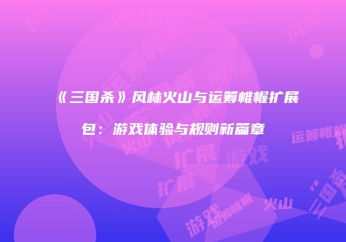 《三国杀》风林火山与运筹帷幄扩展包：游戏体验与规则新篇章