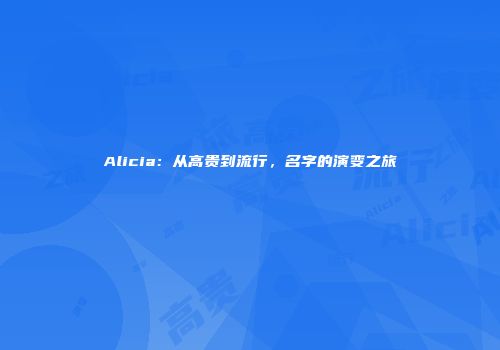 Alicia：从高贵到流行，名字的演变之旅