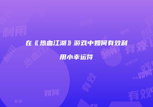 在《热血江湖》游戏中如何有效利用小幸运符