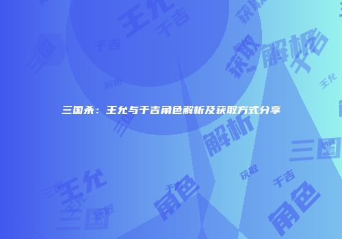 三国杀：王允与于吉角色解析及获取方式分享