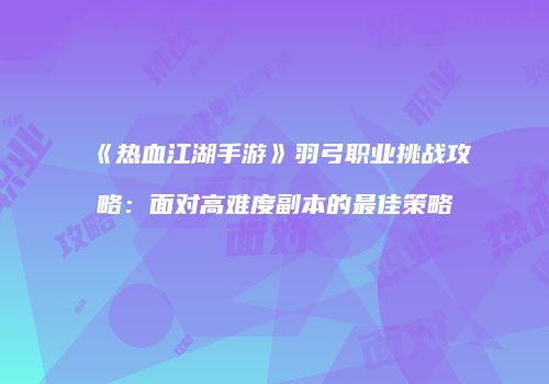 《热血江湖手游》羽弓职业挑战攻略：面对高难度副本的最佳策略